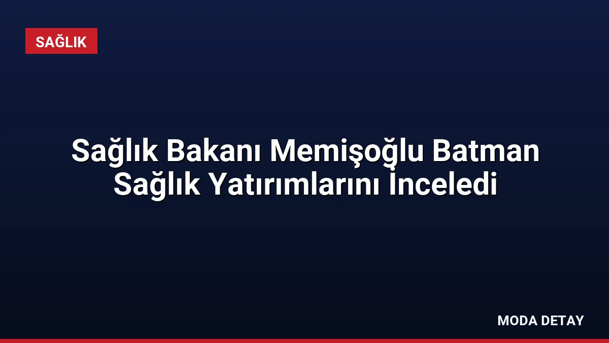 Sağlık Bakanı Memişoğlu Batman Sağlık Yatırımlarını İnceledi