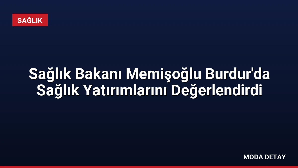 Sağlık Bakanı Memişoğlu Burdur’da Sağlık Yatırımlarını Değerlendirdi