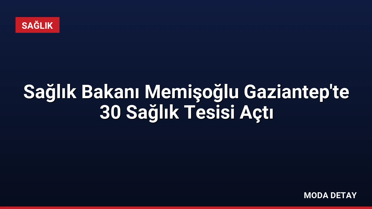 Sağlık Bakanı Memişoğlu Gaziantep’te 30 Sağlık Tesisi Açtı