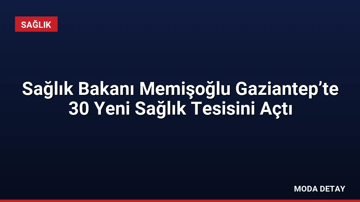 Sağlık Bakanı Memişoğlu Gaziantep’te 30 Yeni Sağlık Tesisini Açtı