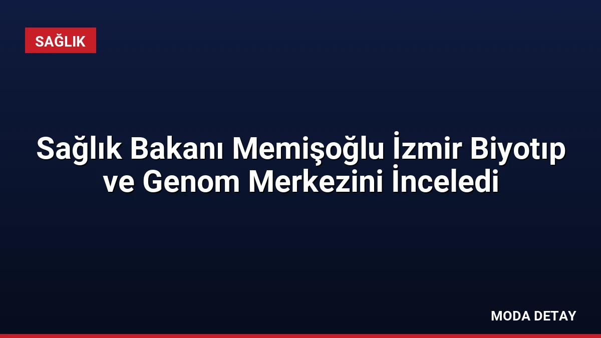 Sağlık Bakanı Memişoğlu İzmir Biyotıp ve Genom Merkezini İnceledi