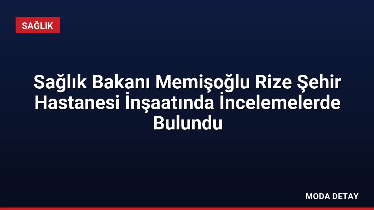 Sağlık Bakanı Memişoğlu Rize Şehir Hastanesi İnşaatında İncelemelerde Bulundu
