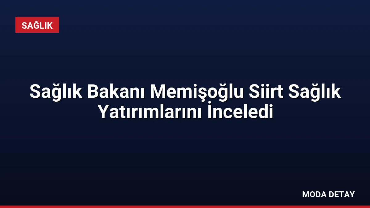 Sağlık Bakanı Memişoğlu Siirt Sağlık Yatırımlarını İnceledi