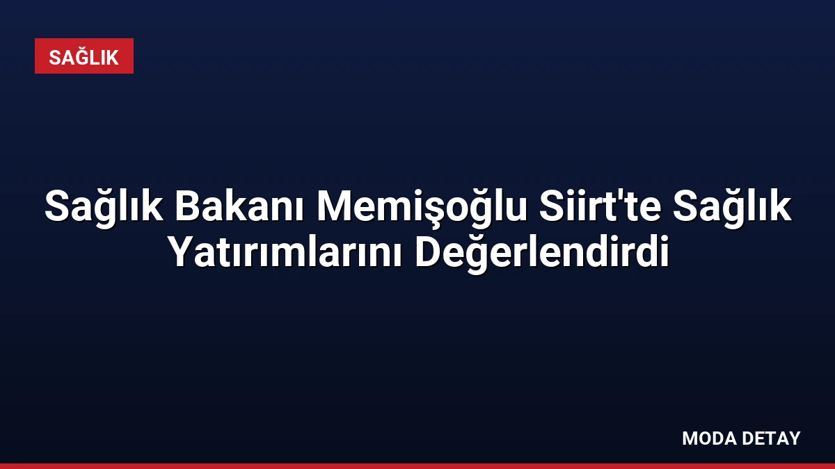 Sağlık Bakanı Memişoğlu Siirt’te Sağlık Yatırımlarını Değerlendirdi