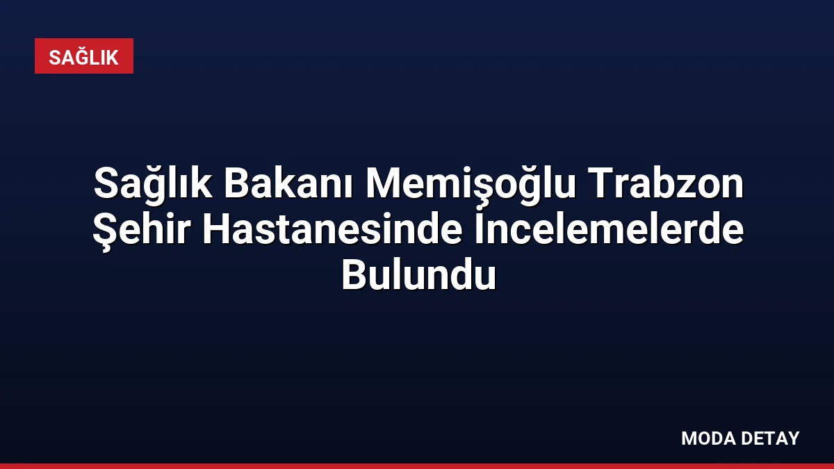 Sağlık Bakanı Memişoğlu Trabzon Şehir Hastanesinde İncelemelerde Bulundu