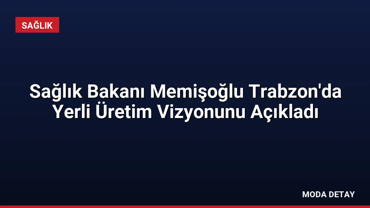 Sağlık Bakanı Memişoğlu Trabzon’da Yerli Üretim Vizyonunu Açıkladı