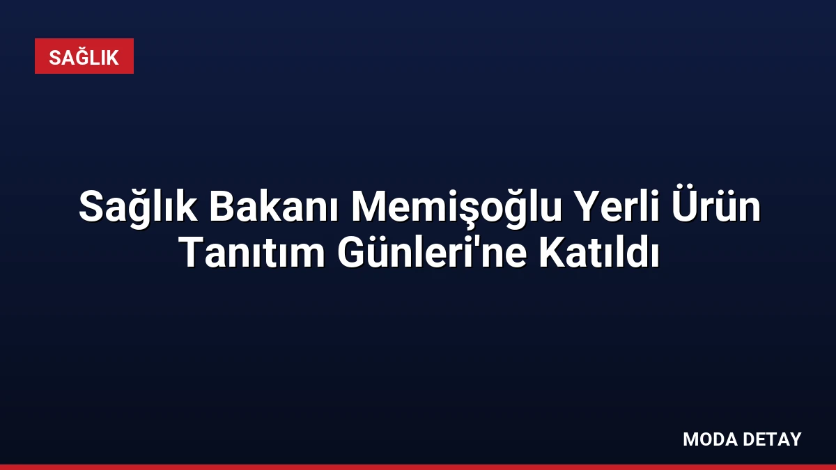 Sağlık Bakanı Memişoğlu Yerli Ürün Tanıtım Günleri’ne Katıldı