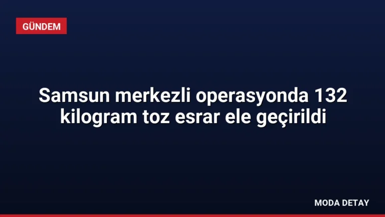 Samsun merkezli operasyonda 132 kilogram toz esrar ele geçirildi