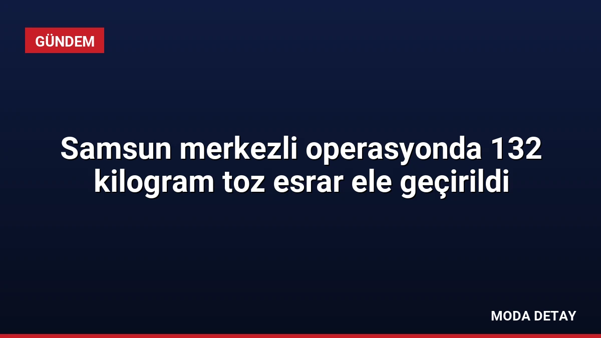 Samsun merkezli operasyonda 132 kilogram toz esrar ele geçirildi