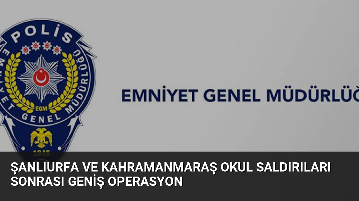 Şanlıurfa ve Kahramanmaraş Okul Saldırıları Sonrası Geniş Operasyon