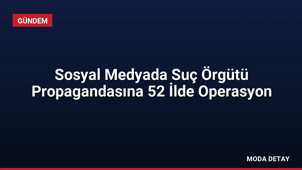 Sosyal Medyada Suç Örgütü Propagandasına 52 İlde Operasyon