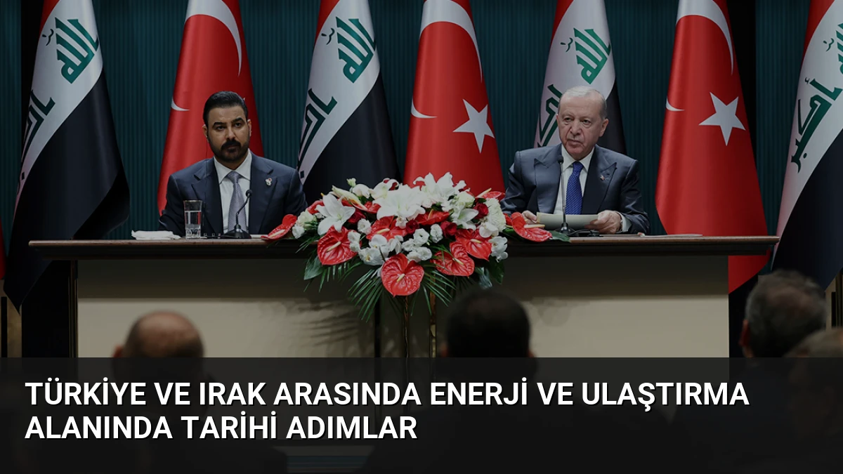 Türkiye ve Irak Arasında Enerji ve Ulaştırma Alanında Tarihi Adımlar