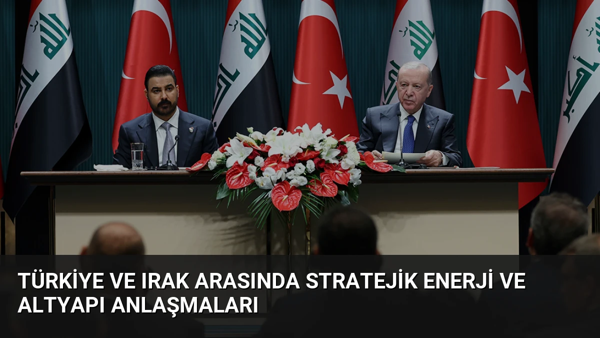 Türkiye ve Irak Arasında Stratejik Enerji ve Altyapı Anlaşmaları