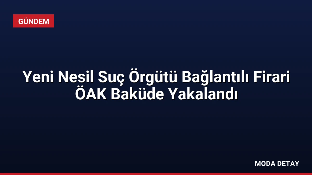 Yeni Nesil Suç Örgütü Bağlantılı Firari ÖAK Baküde Yakalandı