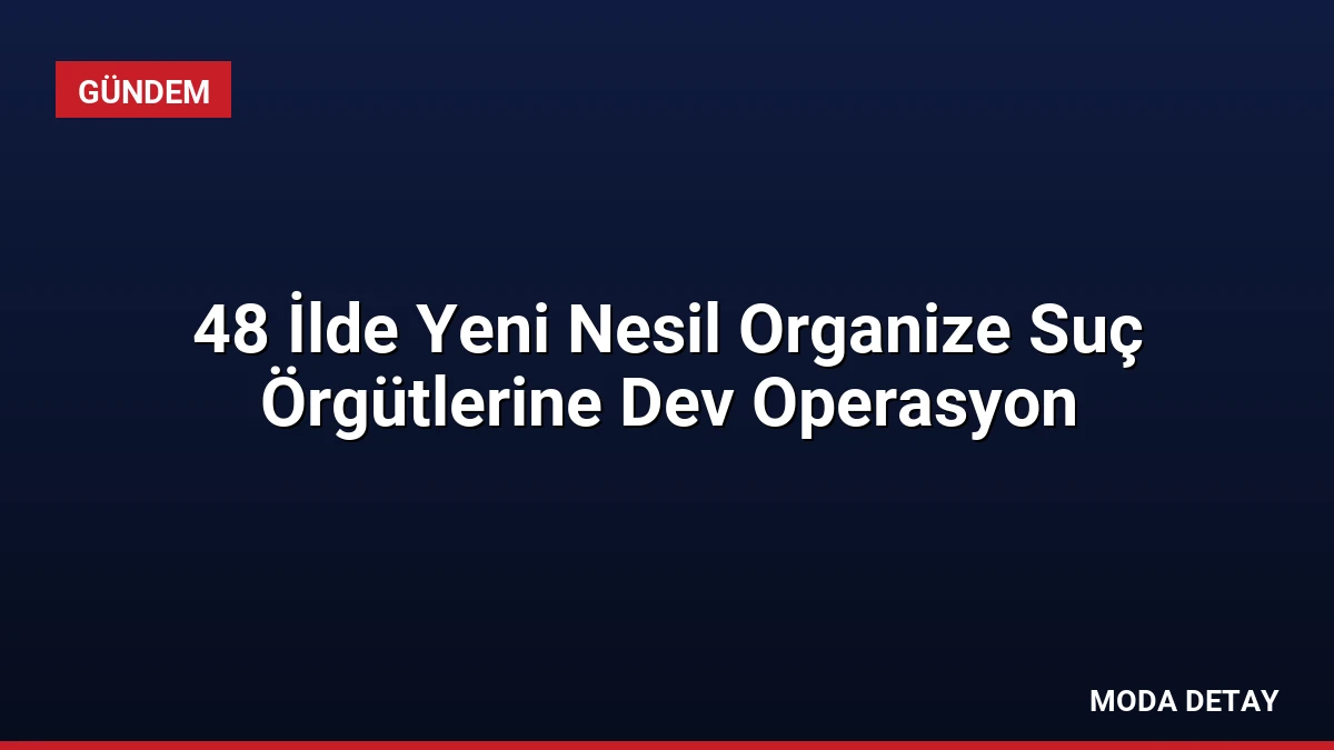 48 İlde Yeni Nesil Organize Suç Örgütlerine Dev Operasyon