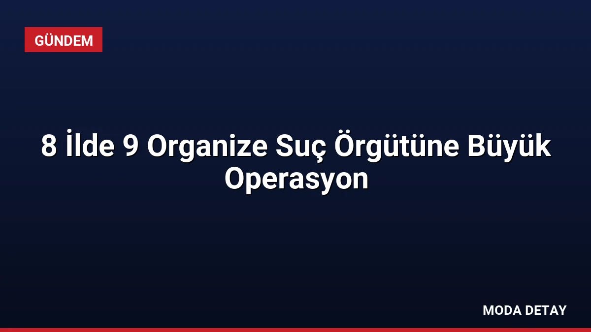 8 İlde 9 Organize Suç Örgütüne Büyük Operasyon