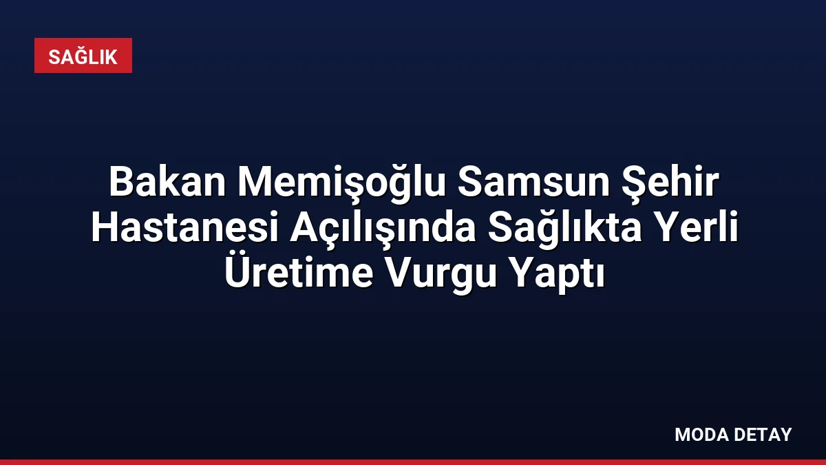 Bakan Memişoğlu Samsun Şehir Hastanesi Açılışında Sağlıkta Yerli Üretime Vurgu Yaptı
