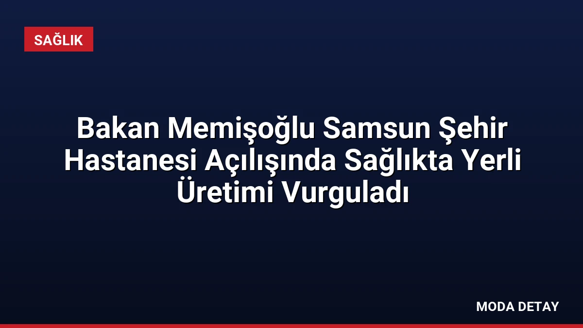 Bakan Memişoğlu Samsun Şehir Hastanesi Açılışında Sağlıkta Yerli Üretimi Vurguladı