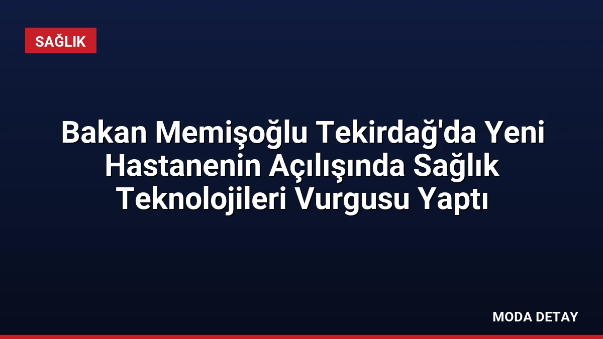 Bakan Memişoğlu Tekirdağ’da Yeni Hastanenin Açılışında Sağlık Teknolojileri Vurgusu Yaptı