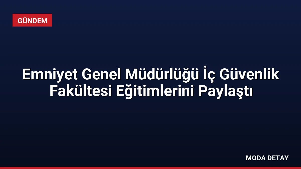 Emniyet Genel Müdürlüğü İç Güvenlik Fakültesi Eğitimlerini Paylaştı