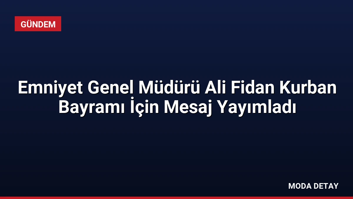 Emniyet Genel Müdürü Ali Fidan Kurban Bayramı İçin Mesaj Yayımladı
