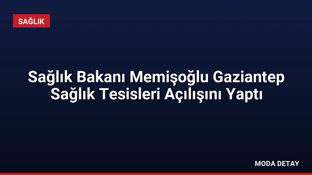 Sağlık Bakanı Memişoğlu Gaziantep Sağlık Tesisleri Açılışını Yaptı