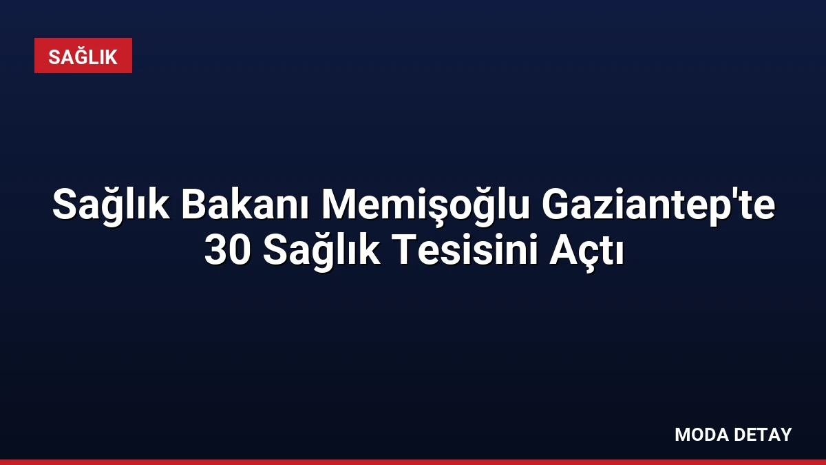 Sağlık Bakanı Memişoğlu Gaziantep’te 30 Sağlık Tesisini Açtı
