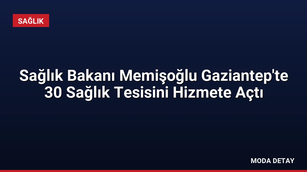 Sağlık Bakanı Memişoğlu Gaziantep’te 30 Sağlık Tesisini Hizmete Açtı