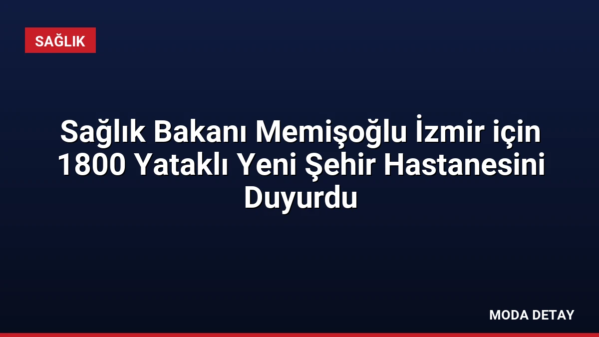 Sağlık Bakanı Memişoğlu İzmir için 1800 Yataklı Yeni Şehir Hastanesini Duyurdu
