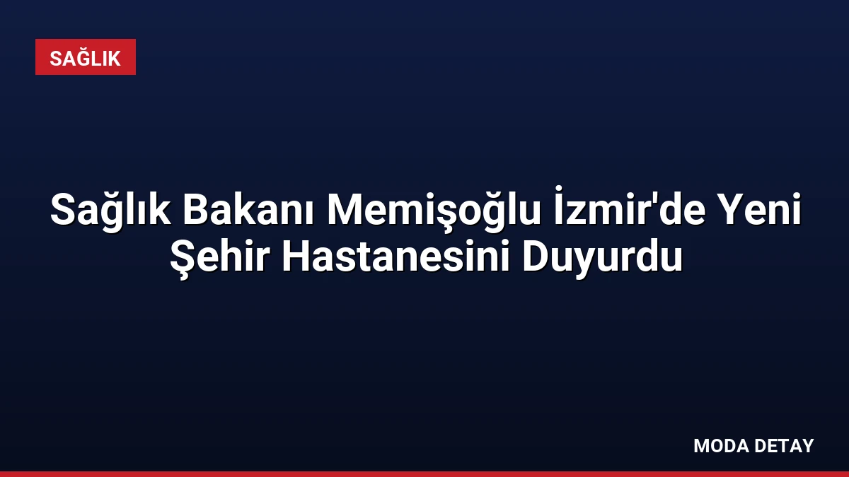 Sağlık Bakanı Memişoğlu İzmir’de Yeni Şehir Hastanesini Duyurdu