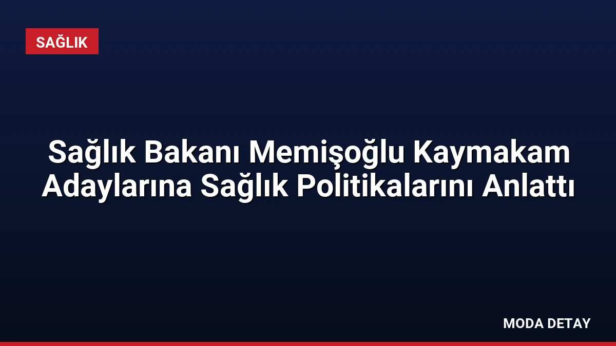 Sağlık Bakanı Memişoğlu Kaymakam Adaylarına Sağlık Politikalarını Anlattı