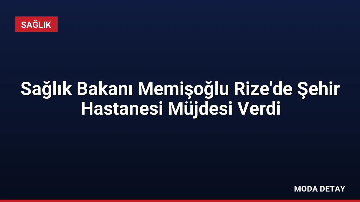 Sağlık Bakanı Memişoğlu Rize’de Şehir Hastanesi Müjdesi Verdi
