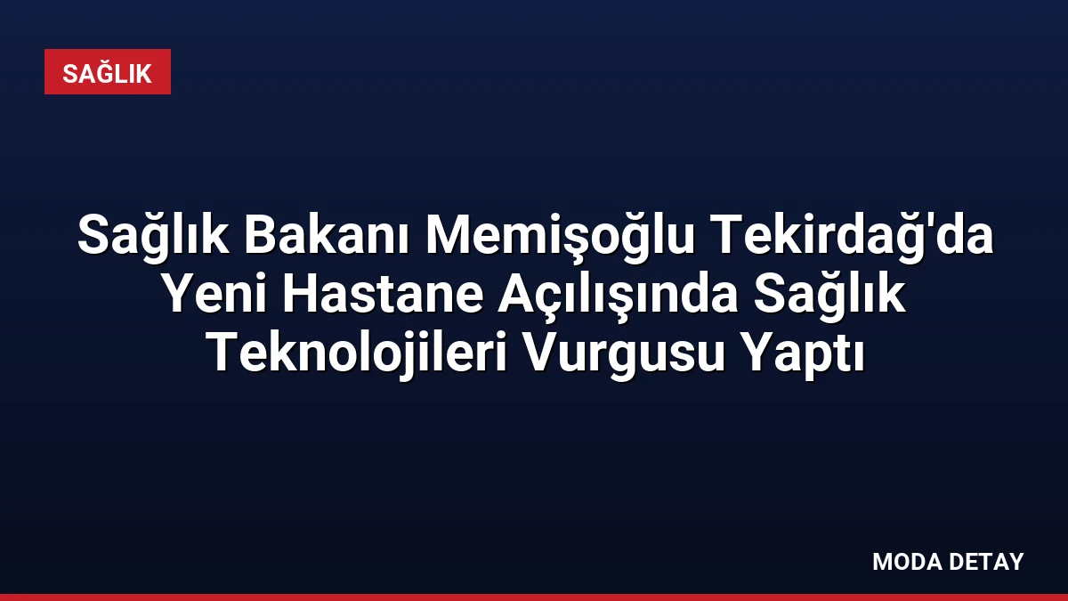 Sağlık Bakanı Memişoğlu Tekirdağ’da Yeni Hastane Açılışında Sağlık Teknolojileri Vurgusu Yaptı