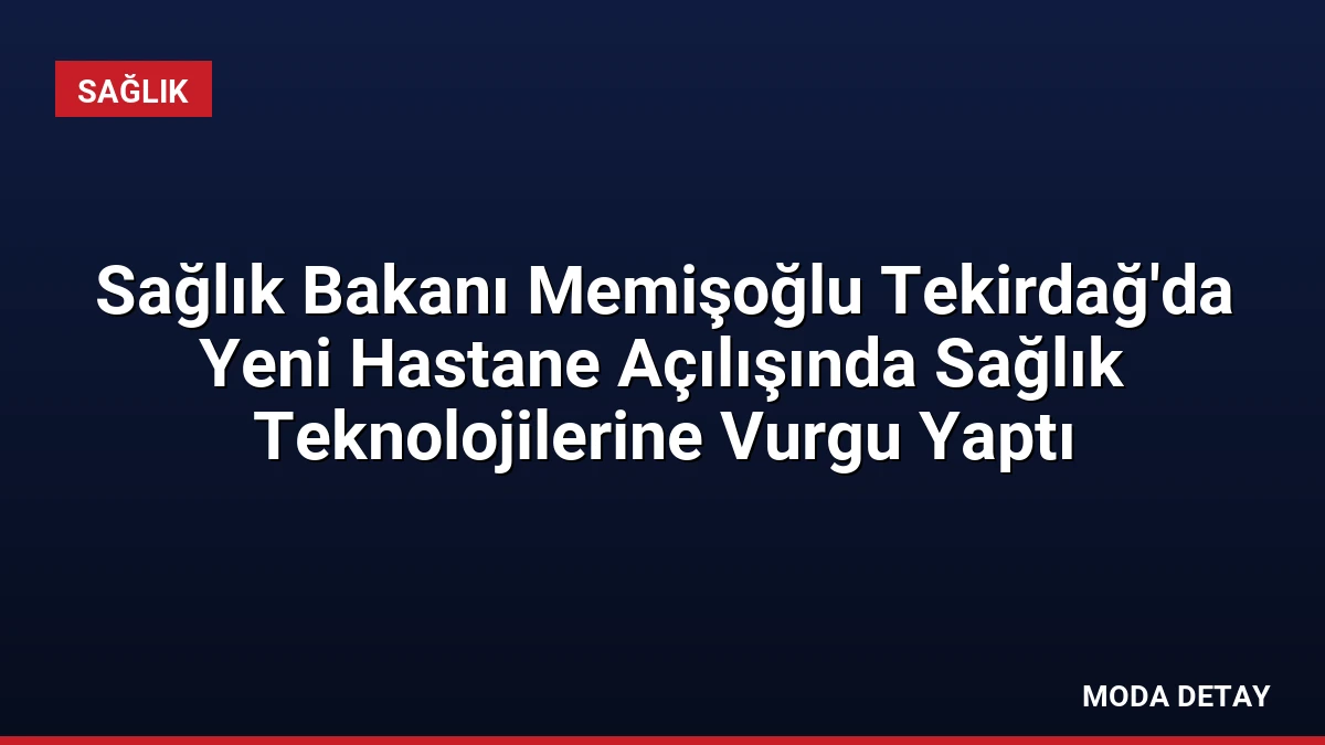 Sağlık Bakanı Memişoğlu Tekirdağ’da Yeni Hastane Açılışında Sağlık Teknolojilerine Vurgu Yaptı