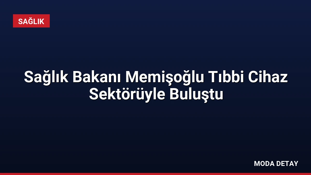 Sağlık Bakanı Memişoğlu Tıbbi Cihaz Sektörüyle Buluştu