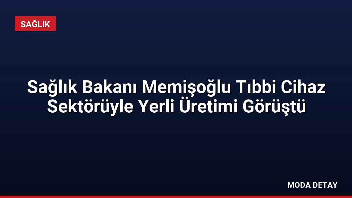 Sağlık Bakanı Memişoğlu Tıbbi Cihaz Sektörüyle Yerli Üretimi Görüştü