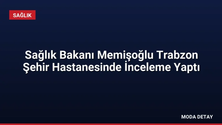 Sağlık Bakanı Memişoğlu Trabzon Şehir Hastanesinde İnceleme Yaptı