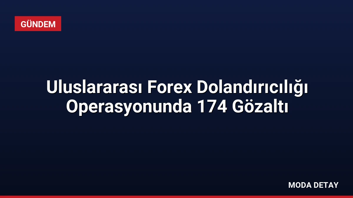 Uluslararası Forex Dolandırıcılığı Operasyonunda 174 Gözaltı