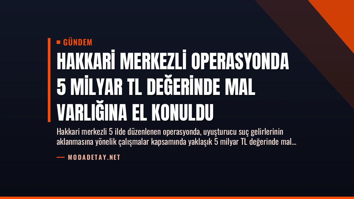 Hakkari Merkezli Operasyonda 5 Milyar TL Değerinde Mal Varlığına El Konuldu