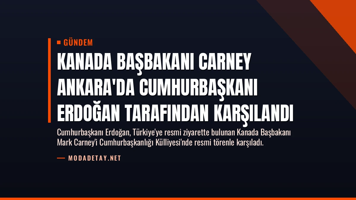Kanada Başbakanı Carney Ankara’da Cumhurbaşkanı Erdoğan Tarafından Karşılandı