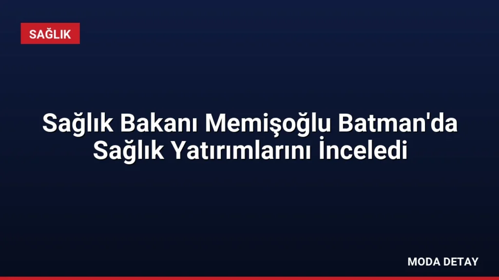 Sağlık Bakanı Memişoğlu Batman’da Sağlık Yatırımlarını İnceledi