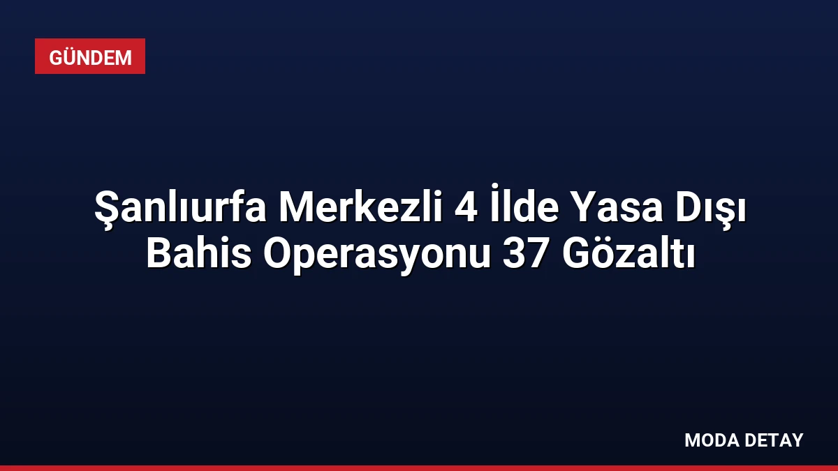 Şanlıurfa Merkezli 4 İlde Yasa Dışı Bahis Operasyonu 37 Gözaltı